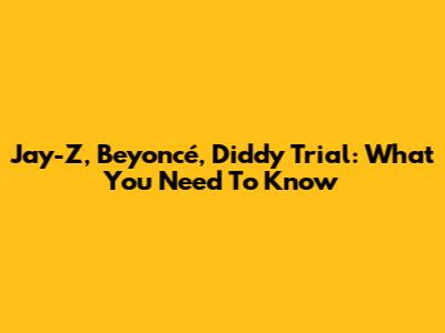 Jay-Z, Beyoncé, Diddy Trial: What You Need To Know