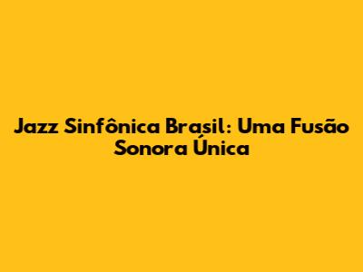 Jazz Sinfônica Brasil: Uma Fusão Sonora Única