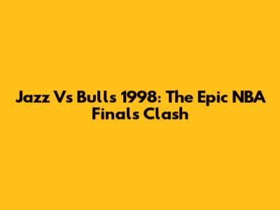 Jazz Vs Bulls 1998: The Epic NBA Finals Clash