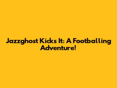 Jazzghost Kicks It: A Footballing Adventure!