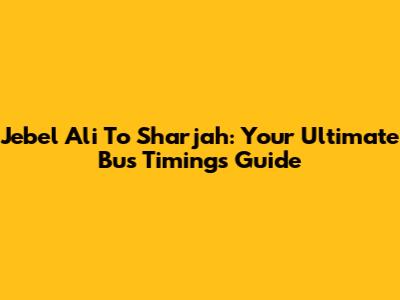 Jebel Ali To Sharjah: Your Ultimate Bus Timings Guide