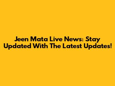 Jeen Mata Live News: Stay Updated With The Latest Updates!