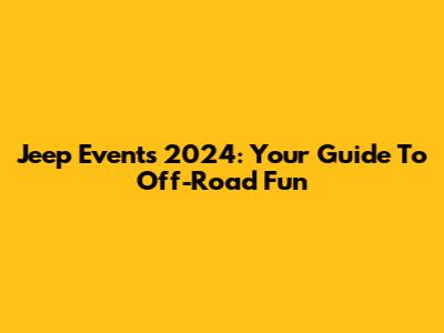 Jeep Events 2024: Your Guide To Off-Road Fun