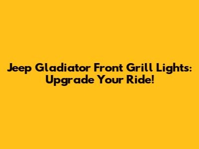 Jeep Gladiator Front Grill Lights: Upgrade Your Ride!
