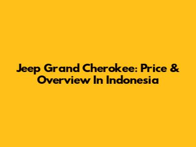 Jeep Grand Cherokee: Price & Overview In Indonesia