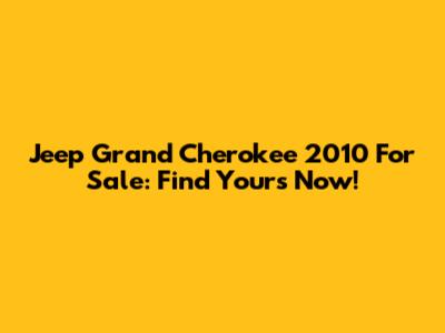 Jeep Grand Cherokee 2010 For Sale: Find Yours Now!