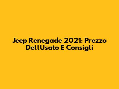 Jeep Renegade 2021: Prezzo Dell'Usato E Consigli