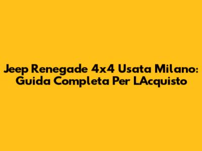 Jeep Renegade 4x4 Usata Milano: Guida Completa Per L'Acquisto