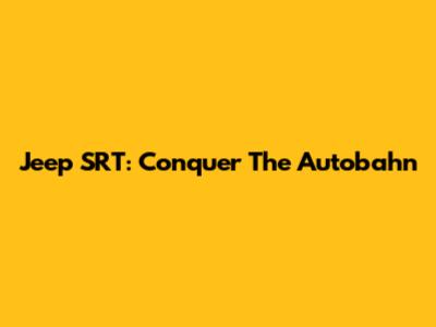 Jeep SRT: Conquer The Autobahn