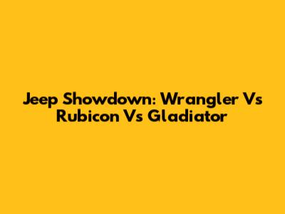 Jeep Showdown: Wrangler Vs Rubicon Vs Gladiator