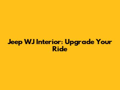 Jeep WJ Interior: Upgrade Your Ride
