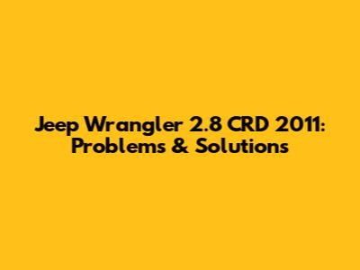 Jeep Wrangler 2.8 CRD 2011: Problems & Solutions
