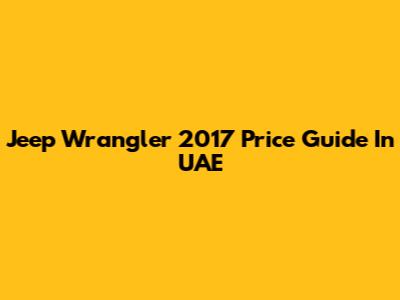 Jeep Wrangler 2017 Price Guide In UAE