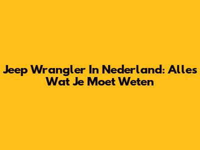 Jeep Wrangler In Nederland: Alles Wat Je Moet Weten