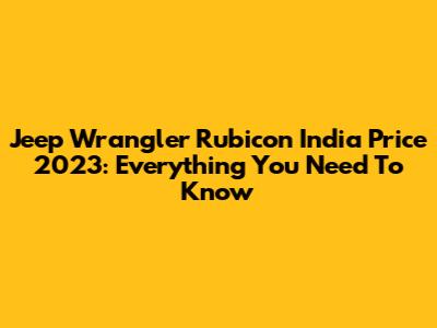Jeep Wrangler Rubicon India Price 2023: Everything You Need To Know