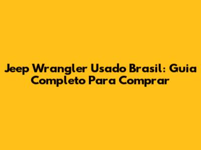 Jeep Wrangler Usado Brasil: Guia Completo Para Comprar