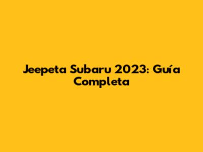 Jeepeta Subaru 2023: Guía Completa