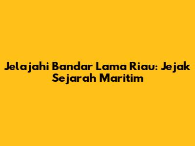 Jelajahi Bandar Lama Riau: Jejak Sejarah Maritim