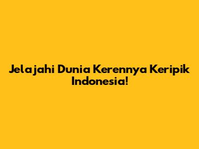 Jelajahi Dunia Kerennya Keripik Indonesia!