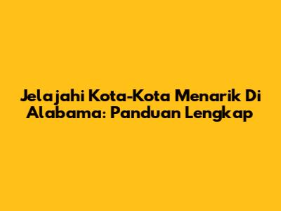 Jelajahi Kota-Kota Menarik Di Alabama: Panduan Lengkap