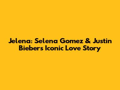 Jelena: Selena Gomez & Justin Bieber's Iconic Love Story