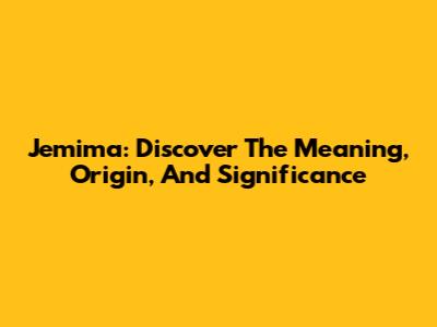 Jemima: Discover The Meaning, Origin, And Significance