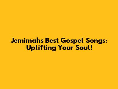 Jemimah's Best Gospel Songs: Uplifting Your Soul!