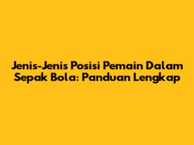 Jenis-Jenis Posisi Pemain Dalam Sepak Bola: Panduan Lengkap