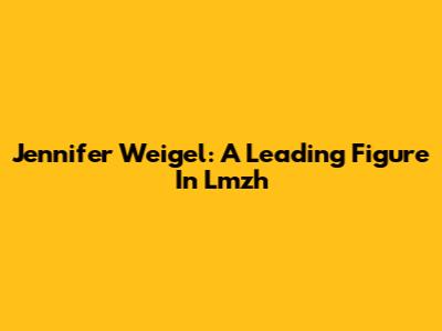 Jennifer Weigel: A Leading Figure In Lmzh