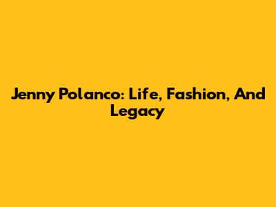 Jenny Polanco: Life, Fashion, And Legacy