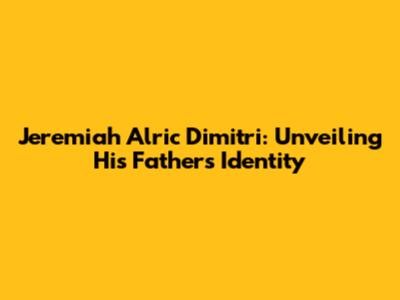 Jeremiah Alric Dimitri: Unveiling His Father's Identity