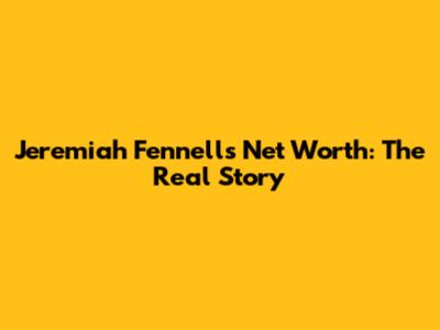 Jeremiah Fennell's Net Worth: The Real Story