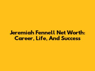 Jeremiah Fennell Net Worth: Career, Life, And Success