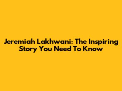 Jeremiah Lakhwani: The Inspiring Story You Need To Know