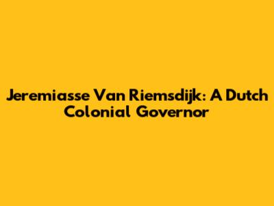 Jeremiasse Van Riemsdijk: A Dutch Colonial Governor