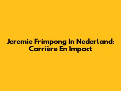 Jeremie Frimpong In Nederland: Carrière En Impact