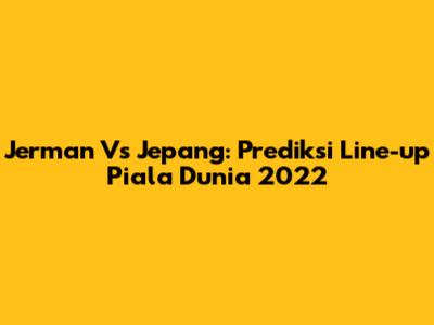 Jerman Vs Jepang: Prediksi Line-up Piala Dunia 2022