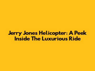Jerry Jones' Helicopter: A Peek Inside The Luxurious Ride