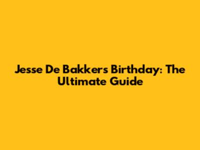 Jesse De Bakker's Birthday: The Ultimate Guide