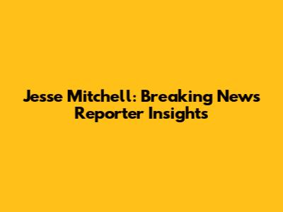 Jesse Mitchell: Breaking News Reporter Insights