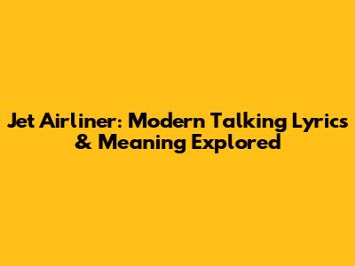 Jet Airliner: Modern Talking Lyrics & Meaning Explored
