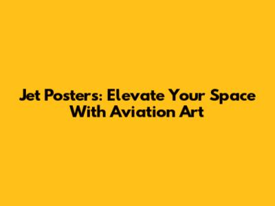 Jet Posters: Elevate Your Space With Aviation Art