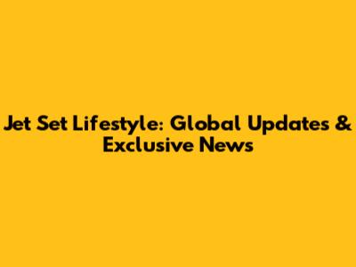 Jet Set Lifestyle: Global Updates & Exclusive News