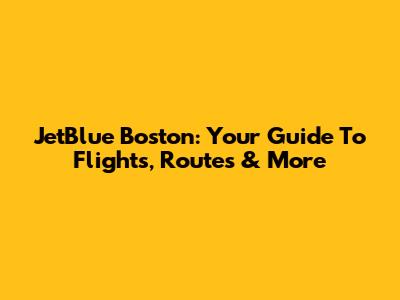 JetBlue Boston: Your Guide To Flights, Routes & More