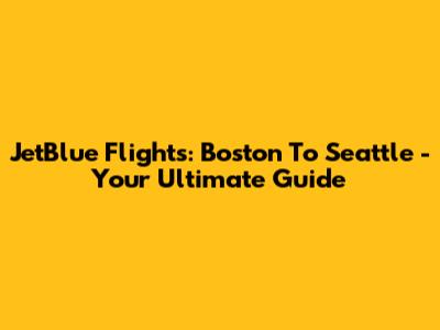 JetBlue Flights: Boston To Seattle - Your Ultimate Guide
