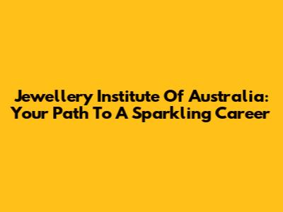 Jewellery Institute Of Australia: Your Path To A Sparkling Career