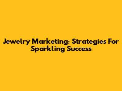 Jewelry Marketing: Strategies For Sparkling Success