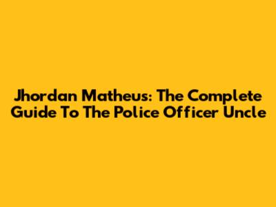 Jhordan Matheus: The Complete Guide To The Police Officer Uncle