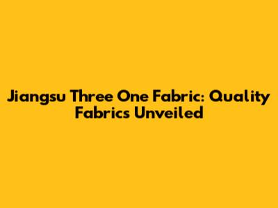 Jiangsu Three One Fabric: Quality Fabrics Unveiled