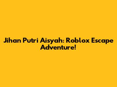 Jihan Putri Aisyah: Roblox Escape Adventure!